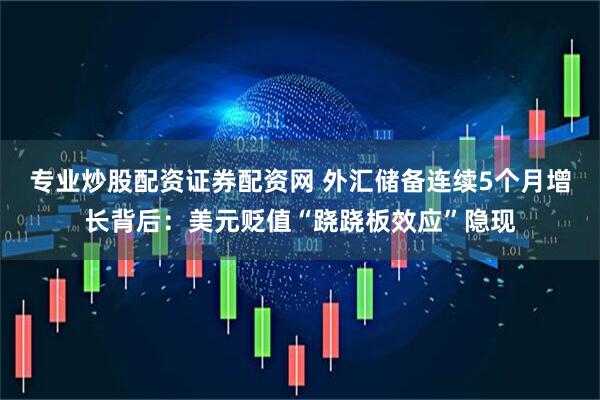 专业炒股配资证券配资网 外汇储备连续5个月增长背后：美元贬值“跷跷板效应”隐现