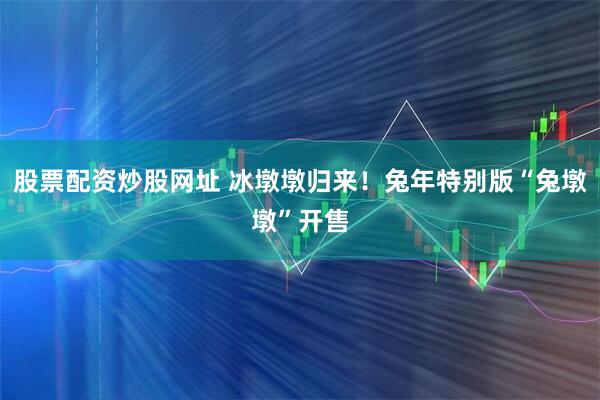股票配资炒股网址 冰墩墩归来！兔年特别版“兔墩墩”开售