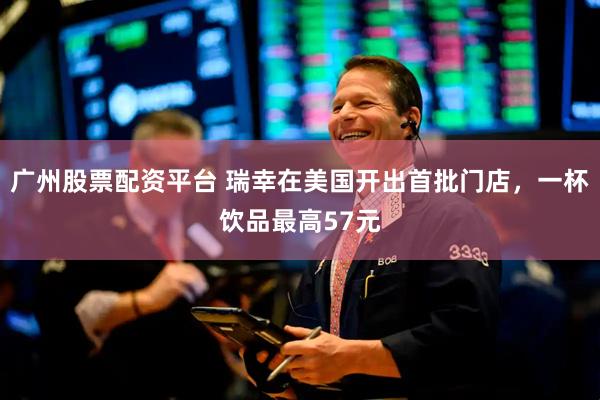 广州股票配资平台 瑞幸在美国开出首批门店，一杯饮品最高57元