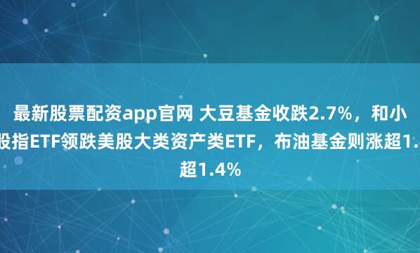 最新股票配资app官网 大豆基金收跌2.7%，和小盘股指ETF领跌美股大类资产类ETF，布油基金则涨超1.4%