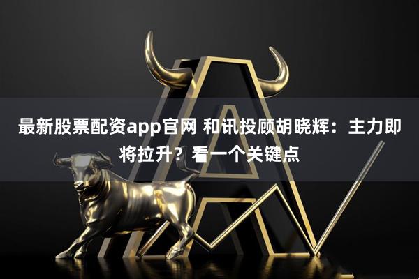 最新股票配资app官网 和讯投顾胡晓辉：主力即将拉升？看一个关键点